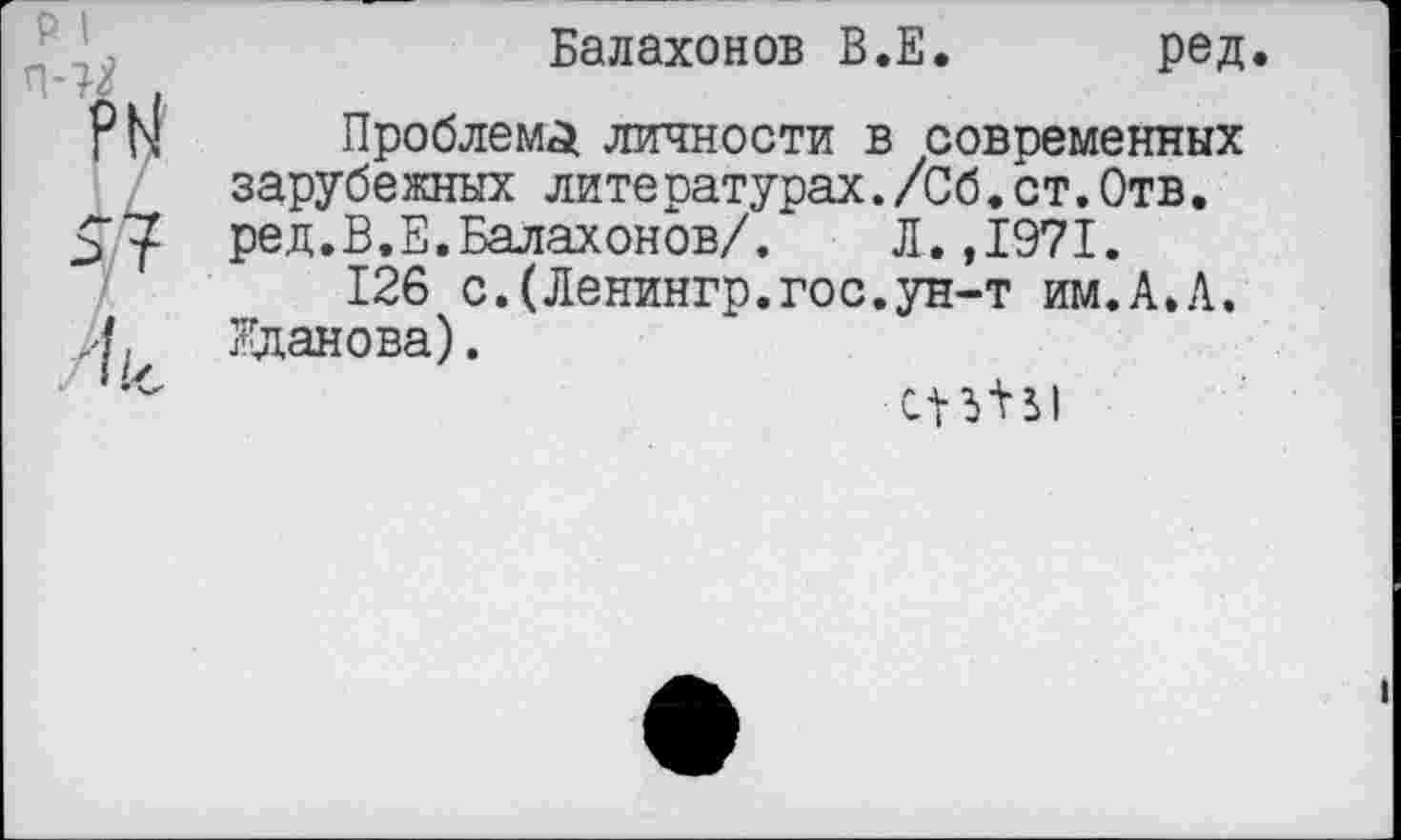 ﻿Балахонов В.Е. ред.
Проблему личности в современных зарубежных литературах./Сб.ст.Отв. ред.В.Е.Балахонов/.	Л.,1971.
126 с.(Ленингр.гос.ун-т им.А.А. Жданова).
